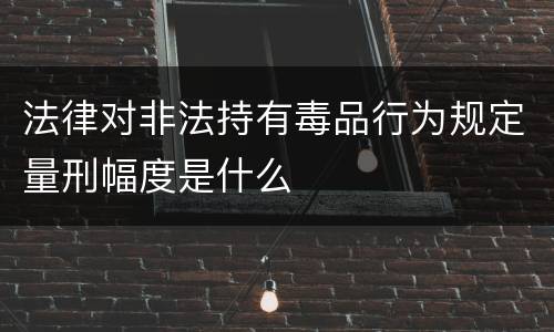 法律对非法持有毒品行为规定量刑幅度是什么