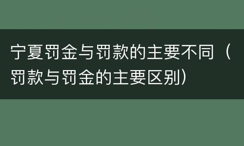 宁夏罚金与罚款的主要不同（罚款与罚金的主要区别）