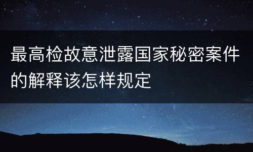 最高检故意泄露国家秘密案件的解释该怎样规定