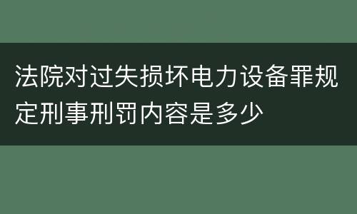 法院对过失损坏电力设备罪规定刑事刑罚内容是多少