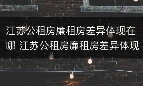 江苏公租房廉租房差异体现在哪 江苏公租房廉租房差异体现在哪些方面