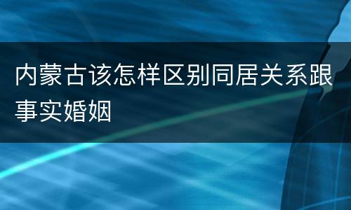 内蒙古该怎样区别同居关系跟事实婚姻