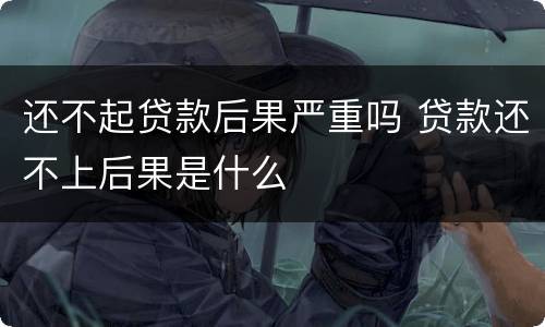 还不起贷款后果严重吗 贷款还不上后果是什么