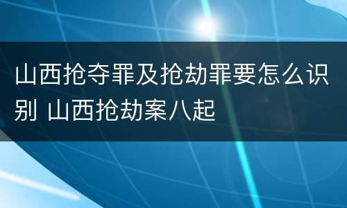 山西抢夺罪及抢劫罪要怎么识别 山西抢劫案八起