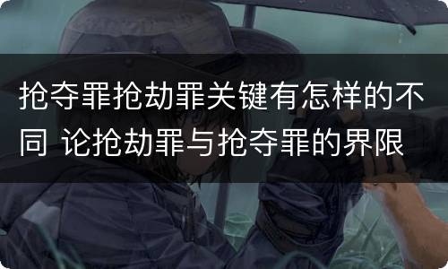 抢夺罪抢劫罪关键有怎样的不同 论抢劫罪与抢夺罪的界限