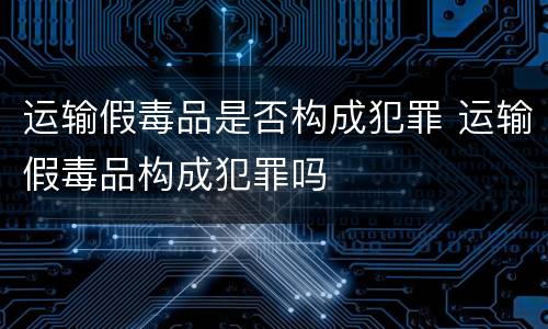 运输假毒品是否构成犯罪 运输假毒品构成犯罪吗