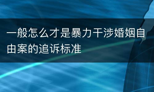 一般怎么才是暴力干涉婚姻自由案的追诉标准