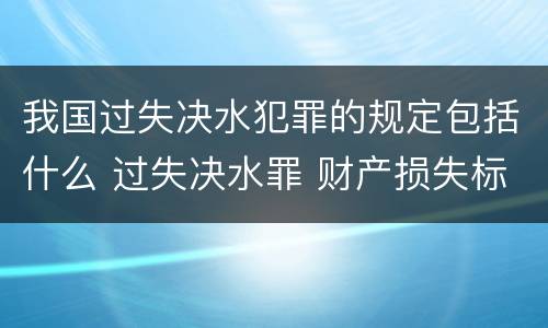 我国过失决水犯罪的规定包括什么 过失决水罪 财产损失标准