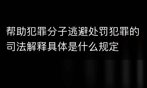 帮助犯罪分子逃避处罚犯罪的司法解释具体是什么规定