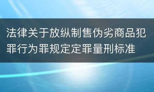 法律关于放纵制售伪劣商品犯罪行为罪规定定罪量刑标准