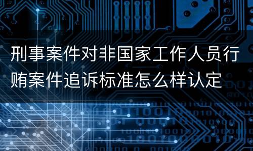 刑事案件对非国家工作人员行贿案件追诉标准怎么样认定