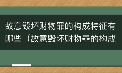 故意毁坏财物罪的构成特征有哪些（故意毁坏财物罪的构成特征有哪些呢）