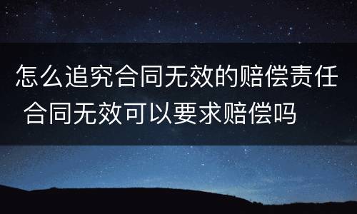 怎么追究合同无效的赔偿责任 合同无效可以要求赔偿吗