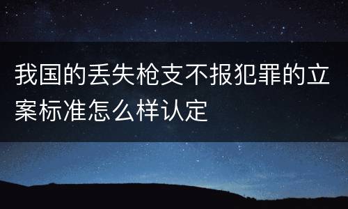 我国的丢失枪支不报犯罪的立案标准怎么样认定