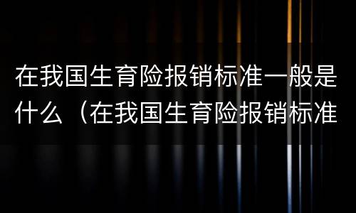 在我国生育险报销标准一般是什么（在我国生育险报销标准一般是什么样的）