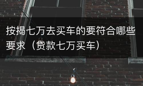 按揭七万去买车的要符合哪些要求（贷款七万买车）