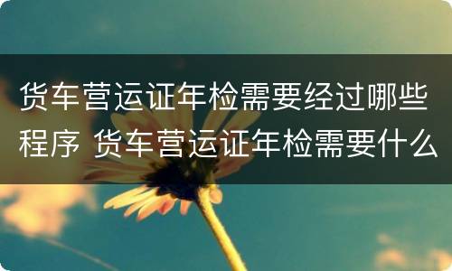 货车营运证年检需要经过哪些程序 货车营运证年检需要什么手续