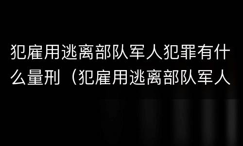 犯雇用逃离部队军人犯罪有什么量刑（犯雇用逃离部队军人犯罪有什么量刑规定）