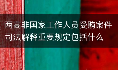 两高非国家工作人员受贿案件司法解释重要规定包括什么