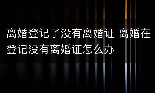 离婚登记了没有离婚证 离婚在登记没有离婚证怎么办