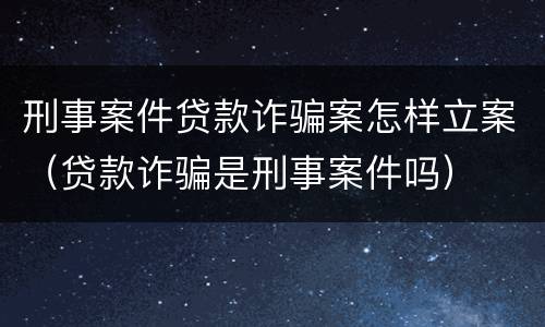 刑事案件贷款诈骗案怎样立案（贷款诈骗是刑事案件吗）