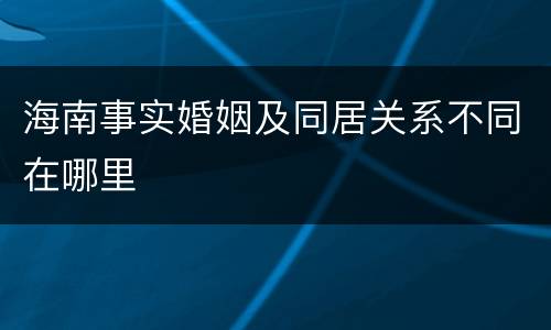 海南事实婚姻及同居关系不同在哪里