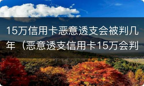 15万信用卡恶意透支会被判几年（恶意透支信用卡15万会判多少年）