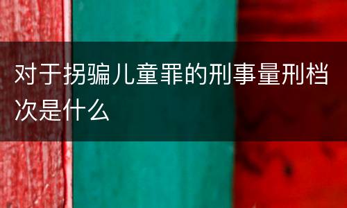 对于拐骗儿童罪的刑事量刑档次是什么