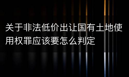 关于非法低价出让国有土地使用权罪应该要怎么判定