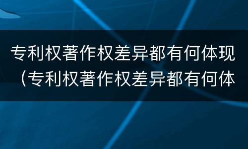 专利权著作权差异都有何体现（专利权著作权差异都有何体现呢）