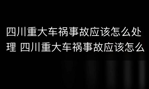 四川重大车祸事故应该怎么处理 四川重大车祸事故应该怎么处理的