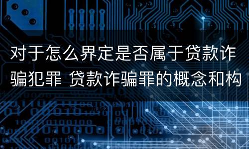 对于怎么界定是否属于贷款诈骗犯罪 贷款诈骗罪的概念和构成要件