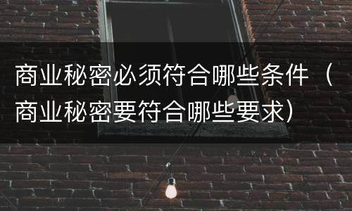 商业秘密必须符合哪些条件（商业秘密要符合哪些要求）