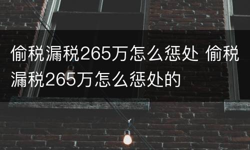 偷税漏税265万怎么惩处 偷税漏税265万怎么惩处的