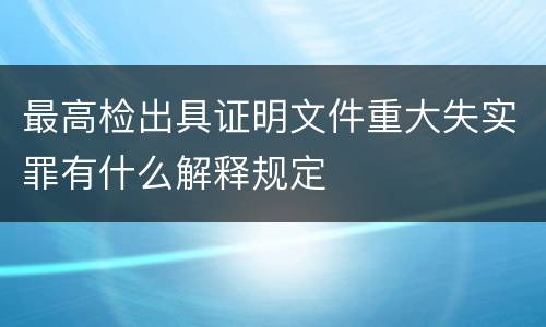 最高检出具证明文件重大失实罪有什么解释规定