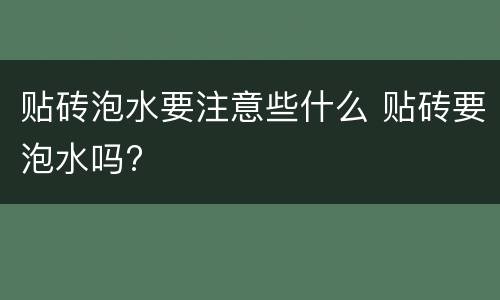 贴砖泡水要注意些什么 贴砖要泡水吗?