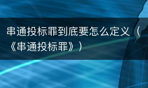 串通投标罪到底要怎么定义（《串通投标罪》）