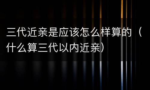 三代近亲是应该怎么样算的（什么算三代以内近亲）