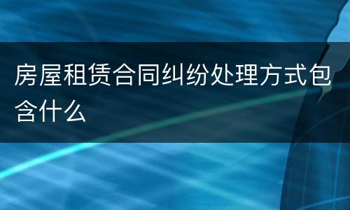 房屋租赁合同纠纷处理方式包含什么