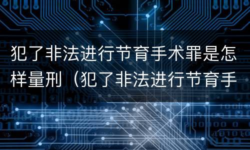 犯了非法进行节育手术罪是怎样量刑（犯了非法进行节育手术罪是怎样量刑的）