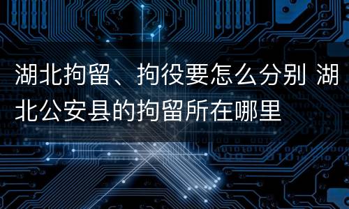 湖北拘留、拘役要怎么分别 湖北公安县的拘留所在哪里