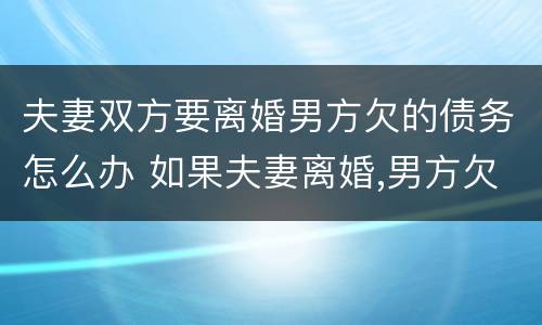 夫妻双方要离婚男方欠的债务怎么办 如果夫妻离婚,男方欠钱,妻子要还吗