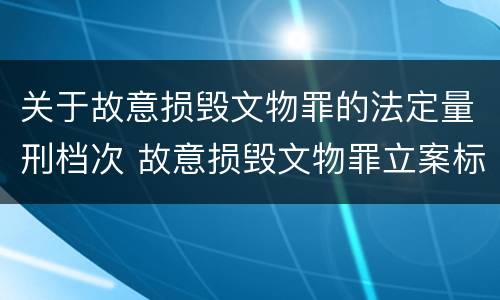 关于故意损毁文物罪的法定量刑档次 故意损毁文物罪立案标准