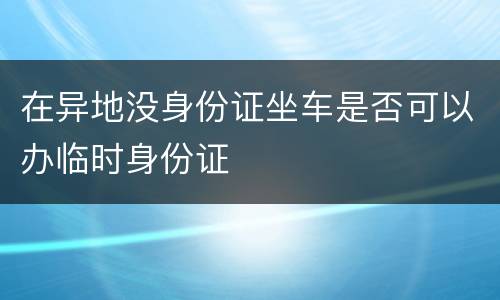 在异地没身份证坐车是否可以办临时身份证