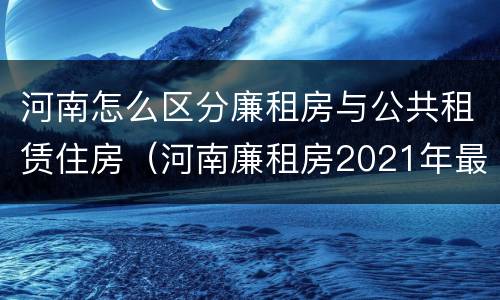 河南怎么区分廉租房与公共租赁住房（河南廉租房2021年最新通知）