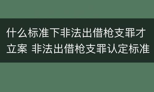 什么标准下非法出借枪支罪才立案 非法出借枪支罪认定标准