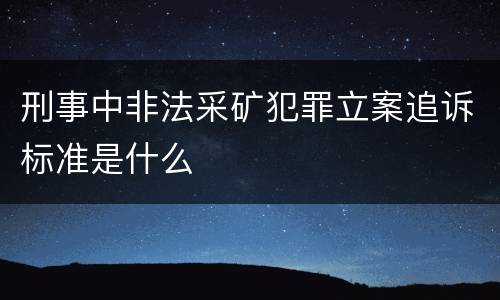 刑事中非法采矿犯罪立案追诉标准是什么