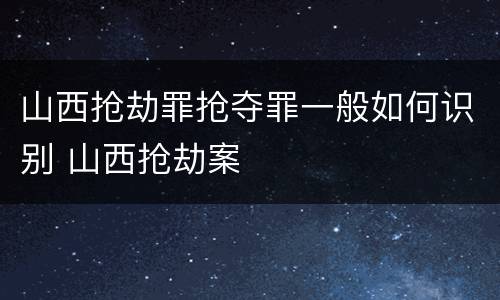 山西抢劫罪抢夺罪一般如何识别 山西抢劫案