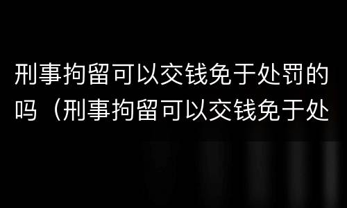 刑事拘留可以交钱免于处罚的吗（刑事拘留可以交钱免于处罚的吗）