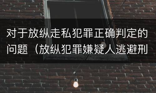 对于放纵走私犯罪正确判定的问题（放纵犯罪嫌疑人逃避刑事责任）